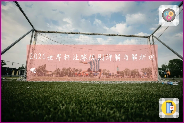 2026世界杯让球规则详解与解析攻略