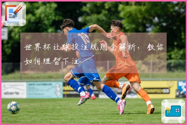 世界杯让球投注规则全解析，教你如何理智下注