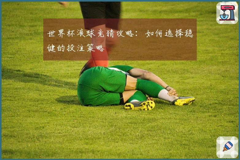 世界杯滚球竞猜攻略：如何选择稳健的投注策略