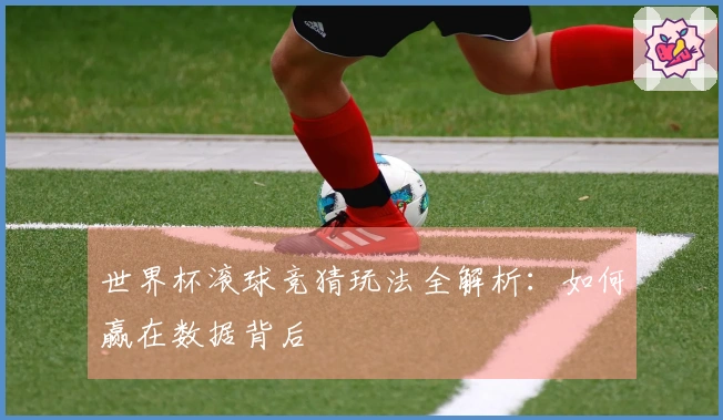 世界杯滚球竞猜玩法全解析：如何赢在数据背后