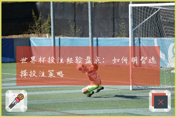 世界杯投注经验盘点：如何明智选择投注策略