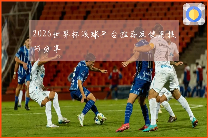 2026世界杯滚球平台推荐及使用技巧分享